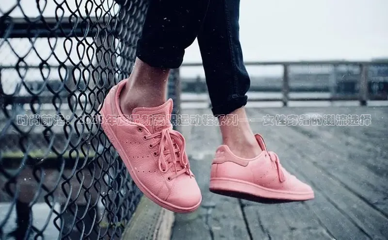 时尚前沿：2025年度最新高跟运动鞋系列——女性穿着的潮流选择